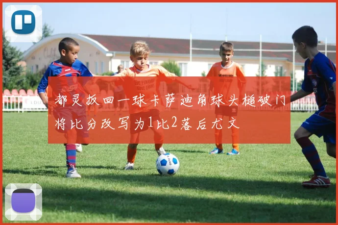 都灵扳回一球卡萨迪角球头槌破门将比分改写为1比2落后尤文