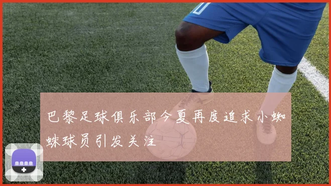 巴黎足球俱乐部今夏再度追求小蜘蛛球员引发关注