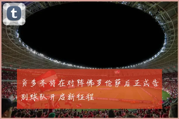 贡多齐将在对阵佛罗伦萨后正式告别球队开启新征程