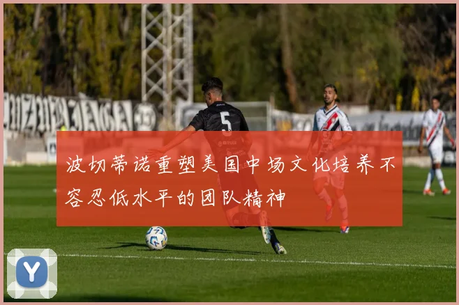 波切蒂诺重塑美国中场文化培养不容忍低水平的团队精神