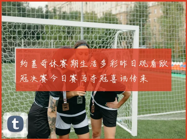 约基奇休赛期生活多彩昨日观看欧冠决赛今日赛马夺冠喜讯传来