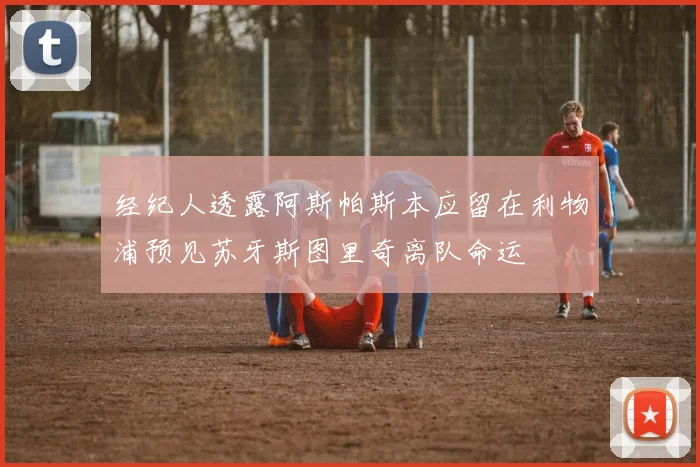 经纪人透露阿斯帕斯本应留在利物浦预见苏牙斯图里奇离队命运