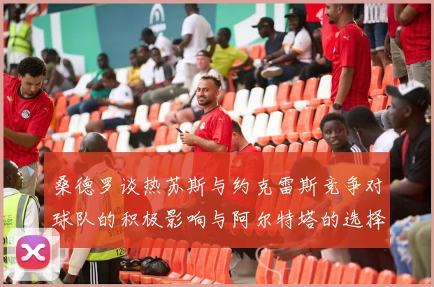 桑德罗谈热苏斯与约克雷斯竞争对球队的积极影响与阿尔特塔的选择难题