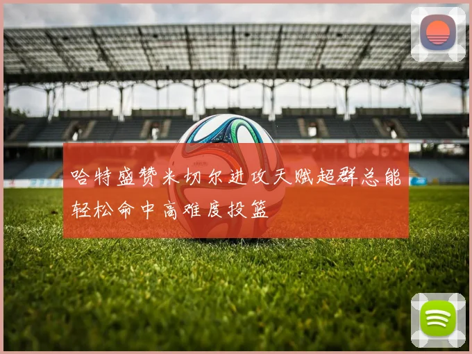 哈特盛赞米切尔进攻天赋超群总能轻松命中高难度投篮