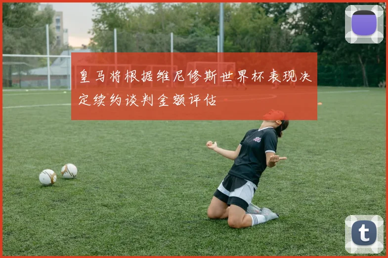 皇马将根据维尼修斯世界杯表现决定续约谈判金额评估