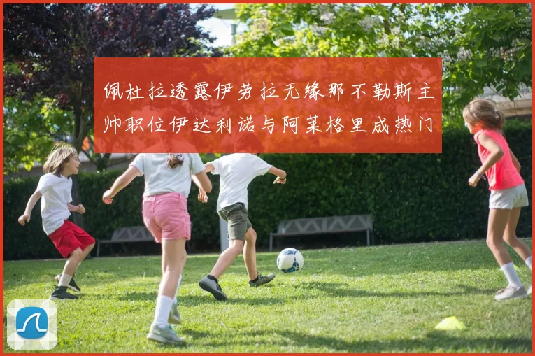 佩杜拉透露伊劳拉无缘那不勒斯主帅职位伊达利诺与阿莱格里成热门候选人