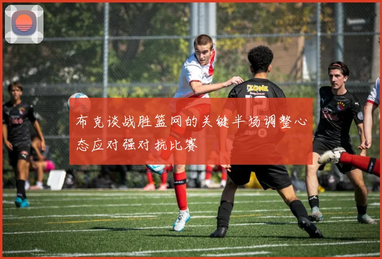 布克谈战胜篮网的关键半场调整心态应对强对抗比赛
