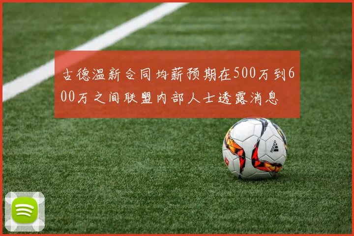古德温新合同均薪预期在500万到600万之间联盟内部人士透露消息