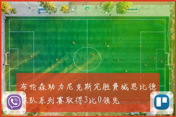 布伦森助力尼克斯完胜费城恩比德球队系列赛取得3比0领先