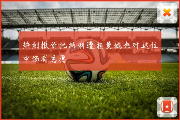 热刺报价托纳利遭拒曼城也对这位中场有意愿