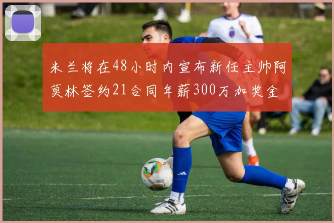米兰将在48小时内宣布新任主帅阿莫林签约21合同年薪300万加奖金