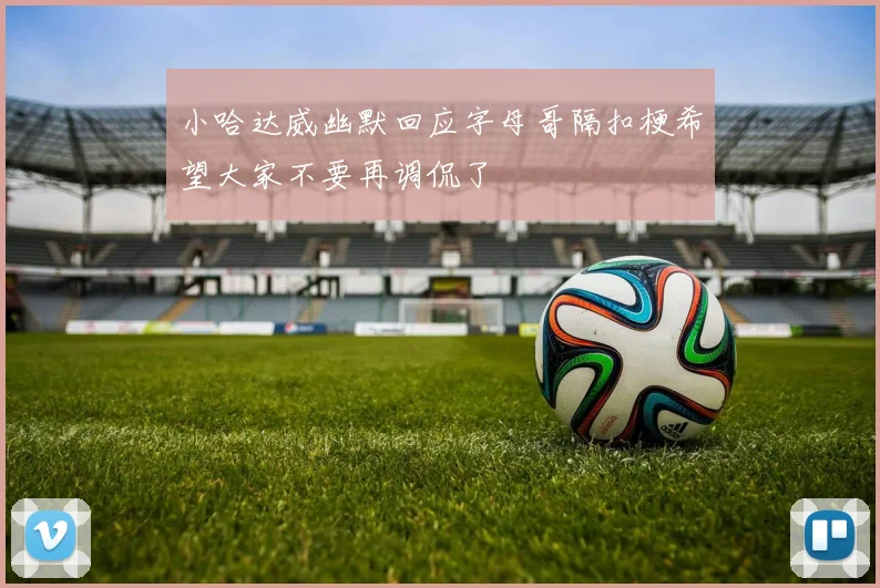 小哈达威幽默回应字母哥隔扣梗希望大家不要再调侃了