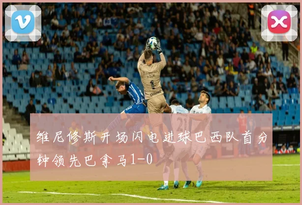维尼修斯开场闪电进球巴西队首分钟领先巴拿马1-0